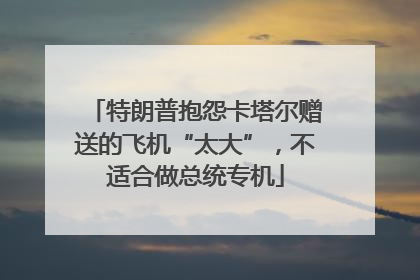 特朗普抱怨卡塔尔赠送的飞机“太大”，不适合做总统专机