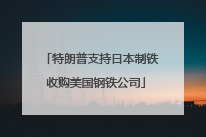 特朗普支持日本制铁收购美国钢铁公司