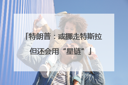 特朗普：或挪走特斯拉 但还会用“星链”