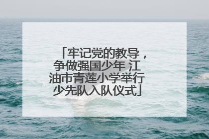 牢记党的教导，争做强国少年 江油市青莲小学举行少先队入队仪式