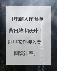 电商人作图换背景效率跃升！阿里家作接入美图设计室