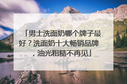 男士洗面奶哪个牌子最好？洗面奶十大畅销品牌，油光粗糙不再见