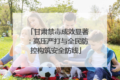 甘肃禁毒成效显著：高压严打与全民防控构筑安全防线
