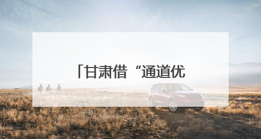甘肃借“通道优势”加速开放