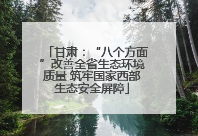 甘肃：“八个方面”改善全省生态环境质量 筑牢国家西部生态安全屏障