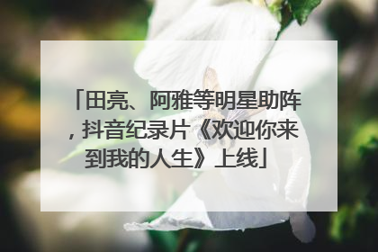 田亮、阿雅等明星助阵，抖音纪录片《欢迎你来到我的人生》上线