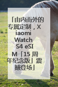 由内而外的专属定制，Xiaomi Watch S4 eSIM「15 周年纪念版」震撼登场