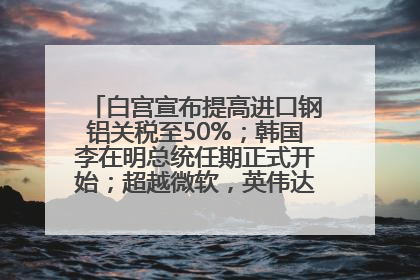 白宫宣布提高进口钢铝关税至50%；韩国李在明总统任期正式开始；超越微软，英伟达重回全球市值第一；华熙生物回应近期风波丨每经早参