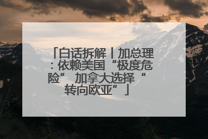 白话拆解丨加总理：依赖美国“极度危险” 加拿大选择“转向欧亚”
