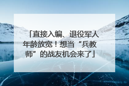 直接入编、退役军人年龄放宽！想当“兵教师”的战友机会来了
