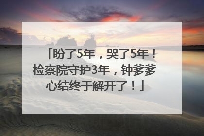 盼了5年，哭了5年！检察院守护3年，钟爹爹心结终于解开了！