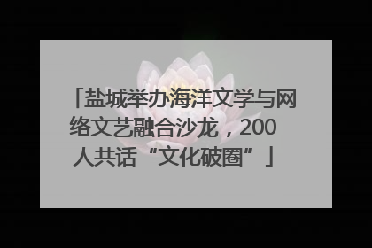 盐城举办海洋文学与网络文艺融合沙龙，200人共话“文化破圈”