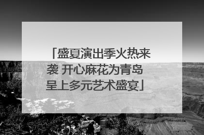 盛夏演出季火热来袭 开心麻花为青岛呈上多元艺术盛宴