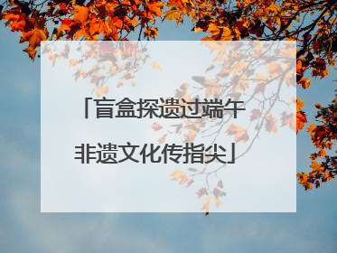 盲盒探遗过端午 非遗文化传指尖