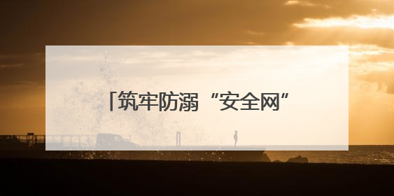 筑牢防溺“安全网”守护生命“每一刻”
