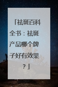 祛斑百科全书：祛斑产品哪个牌子好有效果？