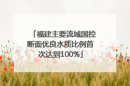 福建主要流域国控断面优良水质比例首次达到100%