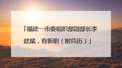 福建一市委组织部副部长李建斌，有新职（附简历）