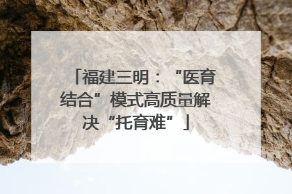 福建三明：“医育结合”模式高质量解决“托育难”