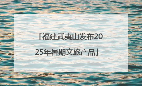 福建武夷山发布2025年暑期文旅产品