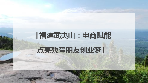 福建武夷山：电商赋能 点亮残障朋友创业梦
