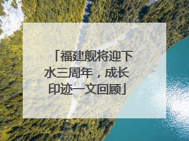 福建舰将迎下水三周年，成长印迹一文回顾