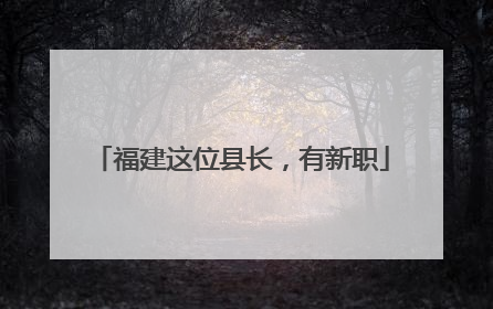 福建这位县长，有新职
