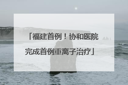 福建首例！协和医院完成首例重离子治疗