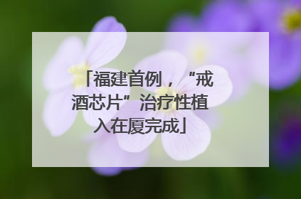 福建首例，“戒酒芯片”治疗性植入在厦完成