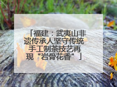 福建：武夷山非遗传承人坚守传统 手工制茶技艺再现“岩骨花香”