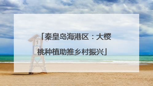 秦皇岛海港区：大樱桃种植助推乡村振兴