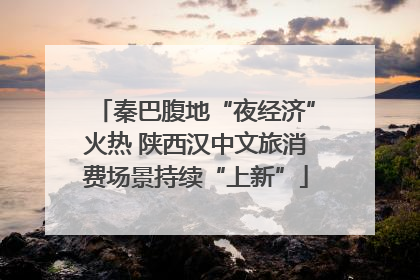 秦巴腹地“夜经济”火热 陕西汉中文旅消费场景持续“上新”