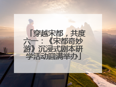 穿越宋都，共度六一：《宋都奇妙游》沉浸式剧本研学活动圆满举办
