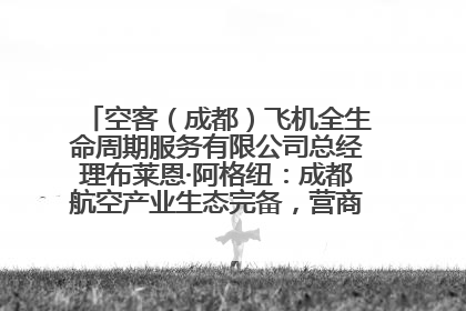 空客（成都）飞机全生命周期服务有限公司总经理布莱恩·阿格纽：成都航空产业生态完备，营商环境优势显著