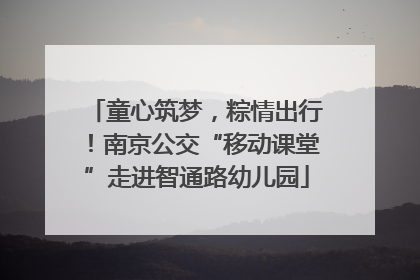 童心筑梦，粽情出行！南京公交“移动课堂”走进智通路幼儿园