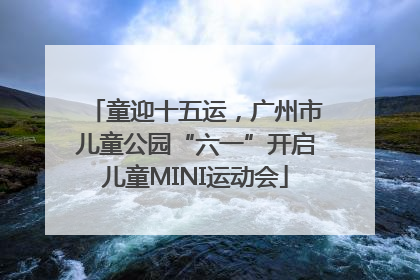 童迎十五运，广州市儿童公园“六一”开启儿童MINI运动会