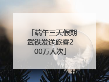端午三天假期武铁发送旅客200万人次