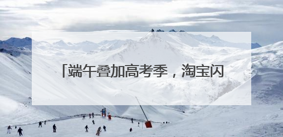 端午叠加高考季，淘宝闪购粽子销量增长220%，“一举高粽”最受欢迎