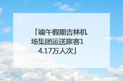 端午假期吉林机场集团运送旅客14.17万人次