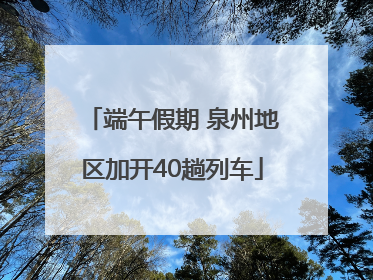 端午假期 泉州地区加开40趟列车