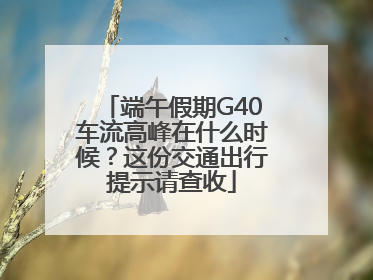 端午假期G40车流高峰在什么时候？这份交通出行提示请查收