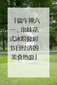 端午撞六一，串妹花式冰粉掀起节日经济的美食热浪