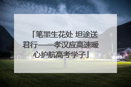 笔墨生花处 坦途送君行——孝汉应高速暖心护航高考学子