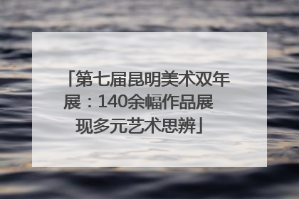 第七届昆明美术双年展：140余幅作品展现多元艺术思辨