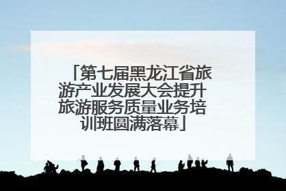 第七届黑龙江省旅游产业发展大会提升旅游服务质量业务培训班圆满落幕