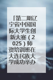 第二期辽宁省中国国际大学生创新大赛（2025）师资培训班在大连民族大学成功举办