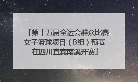 第十五届全运会群众比赛女子篮球项目（B组）预赛在四川宜宾南溪开赛