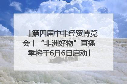 第四届中非经贸博览会丨“非洲好物”直播季将于6月6日启动