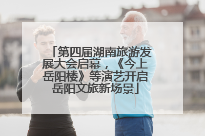 第四届湖南旅游发展大会启幕，《今上岳阳楼》等演艺开启岳阳文旅新场景