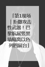 第1现场｜拒撤攻击性武器！巴黎航展竖黑墙隔离以色列四展台